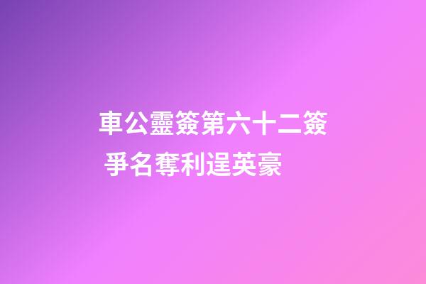 車公靈簽第六十二簽 爭名奪利逞英豪